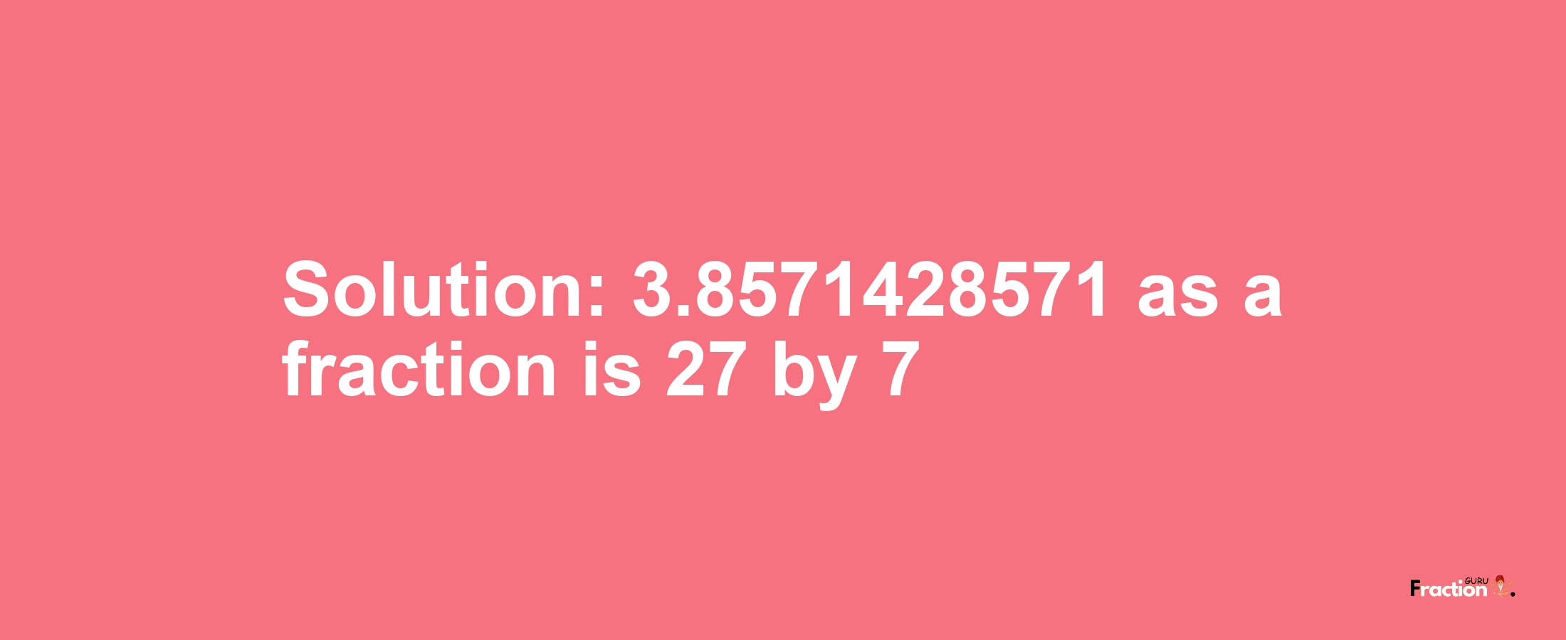 Solution:3.8571428571 as a fraction is 27/7